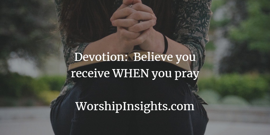 Devotion: Believe you receive WHEN you pray – Worship Insights